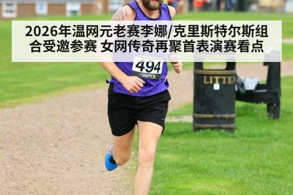 2026年温网元老赛李娜/克里斯特尔斯组合受邀参赛 女网传奇再聚首表演赛看点