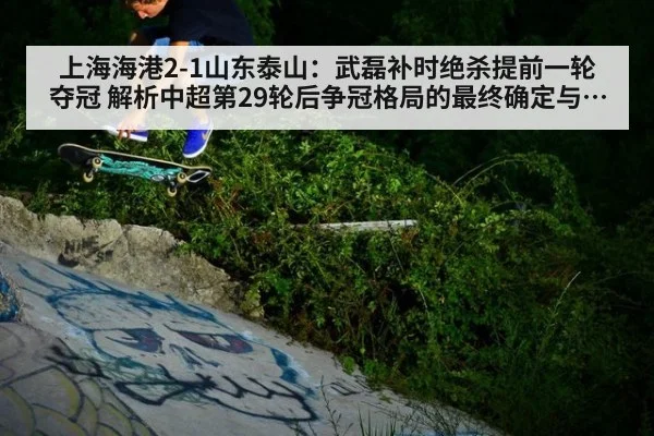 上海海港2-1山东泰山:武磊补时绝杀提前一轮夺冠 解析中超第29轮后争冠格局的最终确定与未来变数