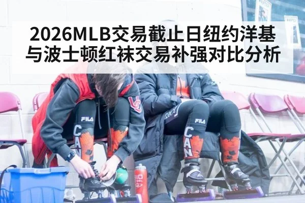 2026MLB交易截止日纽约洋基与波士顿红袜交易补强对比分析