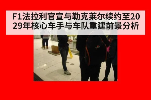 F1法拉利官宣与勒克莱尔续约至2029年核心车手与车队重建前景分析
