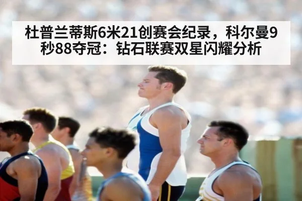 杜普兰蒂斯6米21创赛会纪录,科尔曼9秒88夺冠:钻石联赛双星闪耀分析