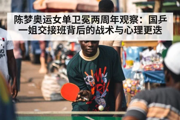 陈梦奥运女单卫冕两周年观察:国乒一姐交接班背后的战术与心理更迭