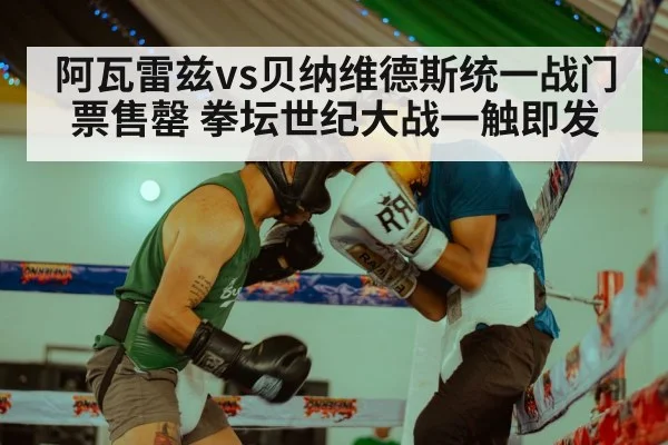 阿瓦雷兹vs贝纳维德斯统一战门票售罄 拳坛世纪大战一触即发
